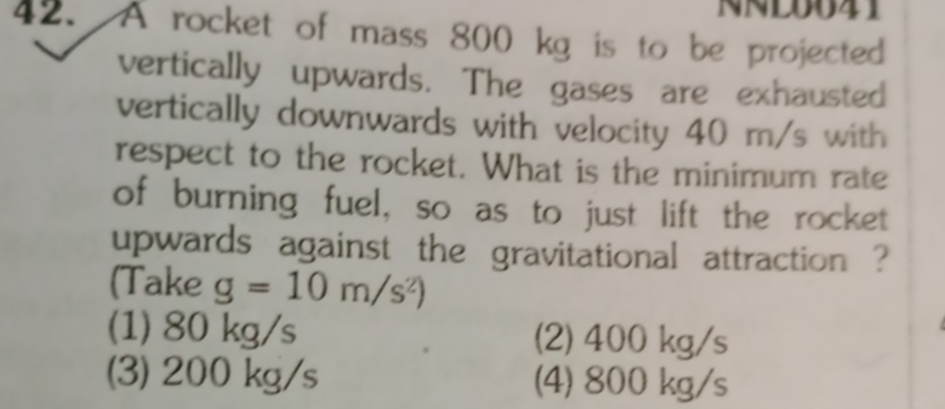 42. A rocket of mass 800 kg is to be projected vertically upwards. The