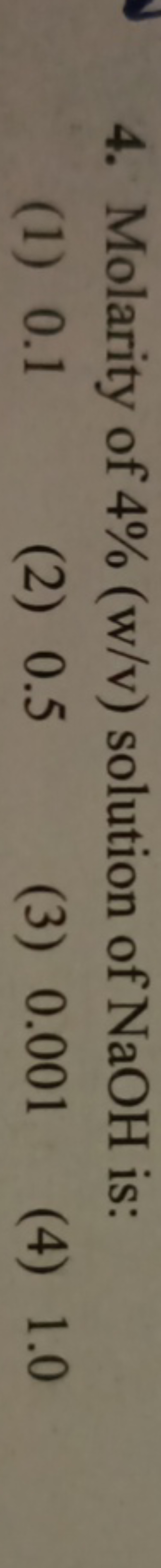 4. Molarity of 4%(w/v) solution of NaOH is:
(1) 0.1
(2) 0.5
(3) 0.001
