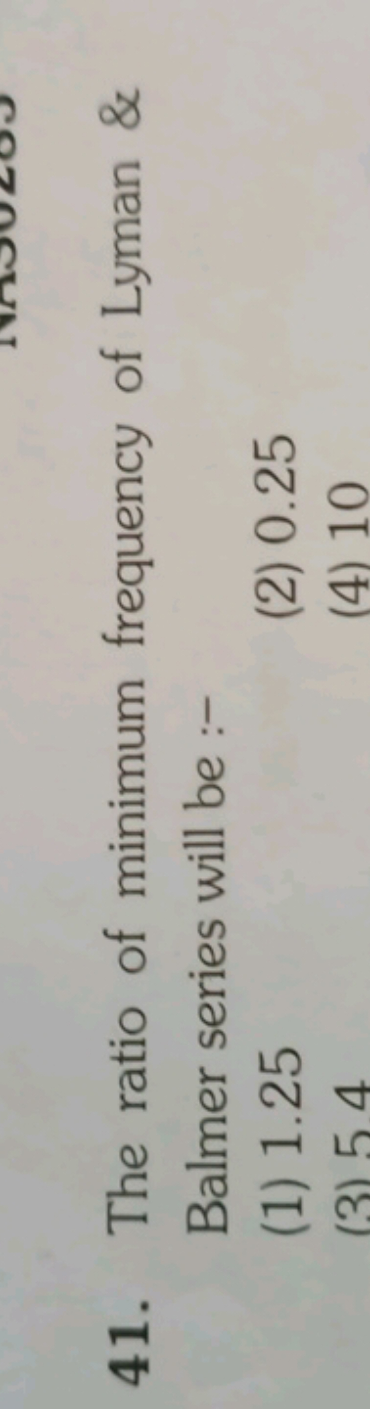 41. The ratio of minimum frequency of Lyman \& Balmer series will be :