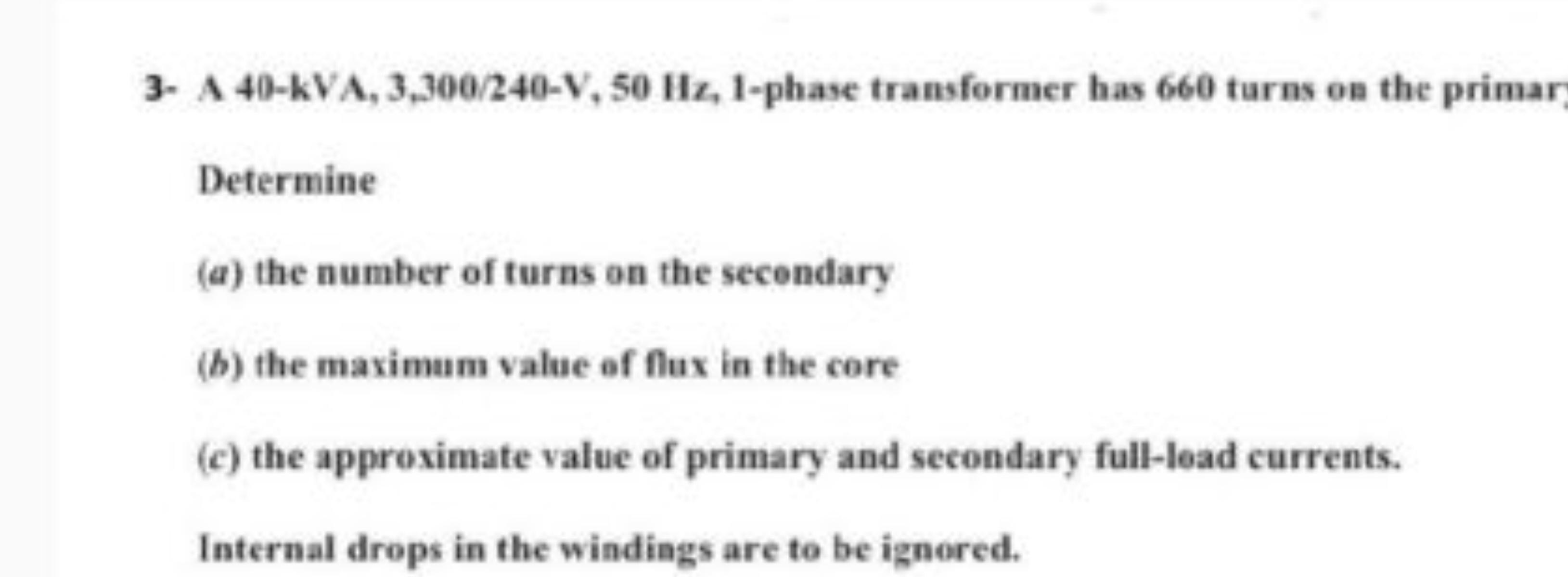 3- A 40−kVA,3,300/240−V,50 Hz, 1-phase transformer has 660 turns on th