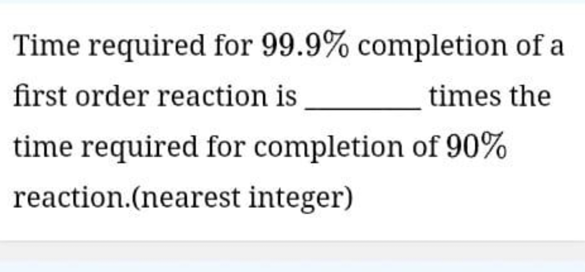 Time required for 99.9% completion of a first order reaction is  times