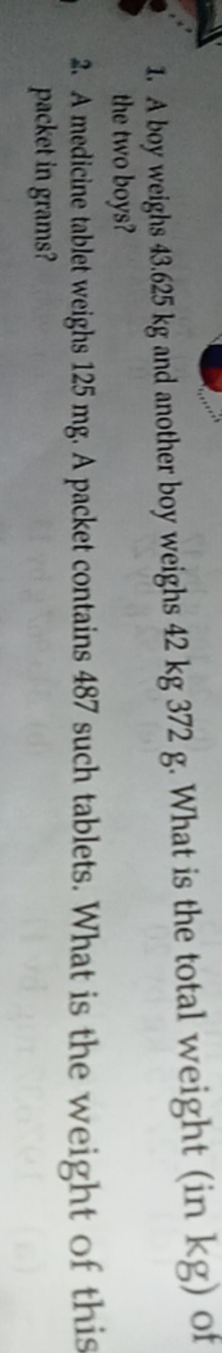 1. A boy weighs 43.625 kg and another boy weighs 42 kg 372 g . What is