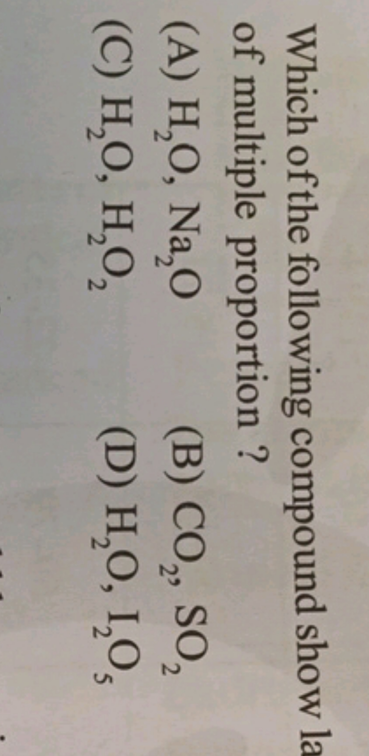 Which of the following compound show of multiple proportion?
(A) H2​O,