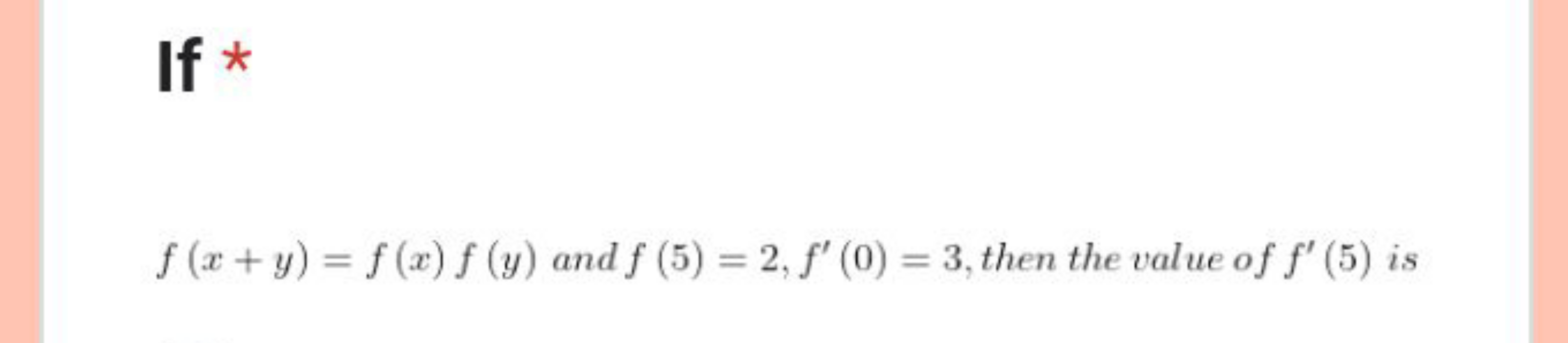 If *
f(x+y)=f(x)f(y) and f(5)=2,f′(0)=3, then the value of f′(5) is