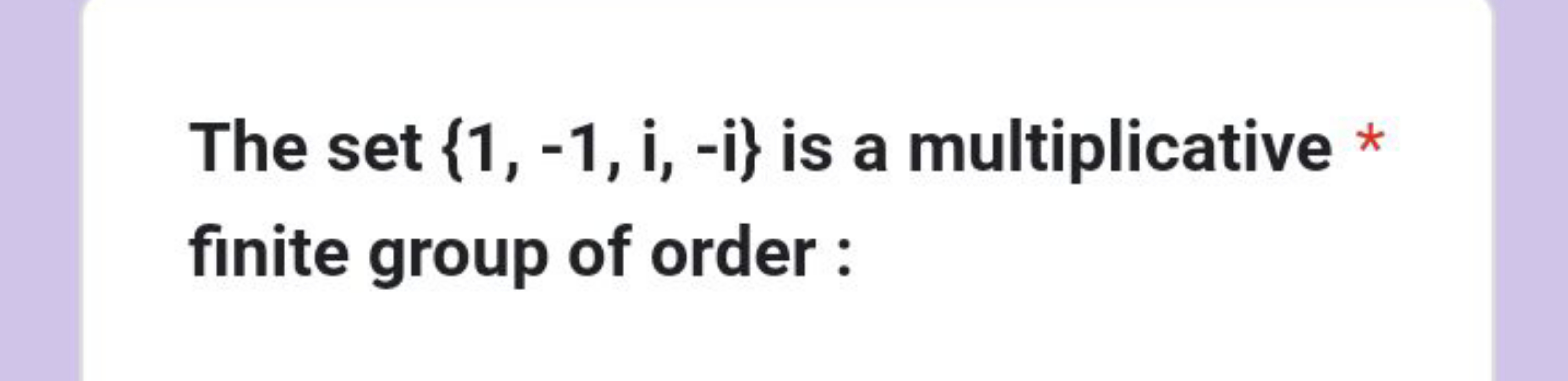 The set {1,−1,i,−i} is a multiplicative * finite group of order :