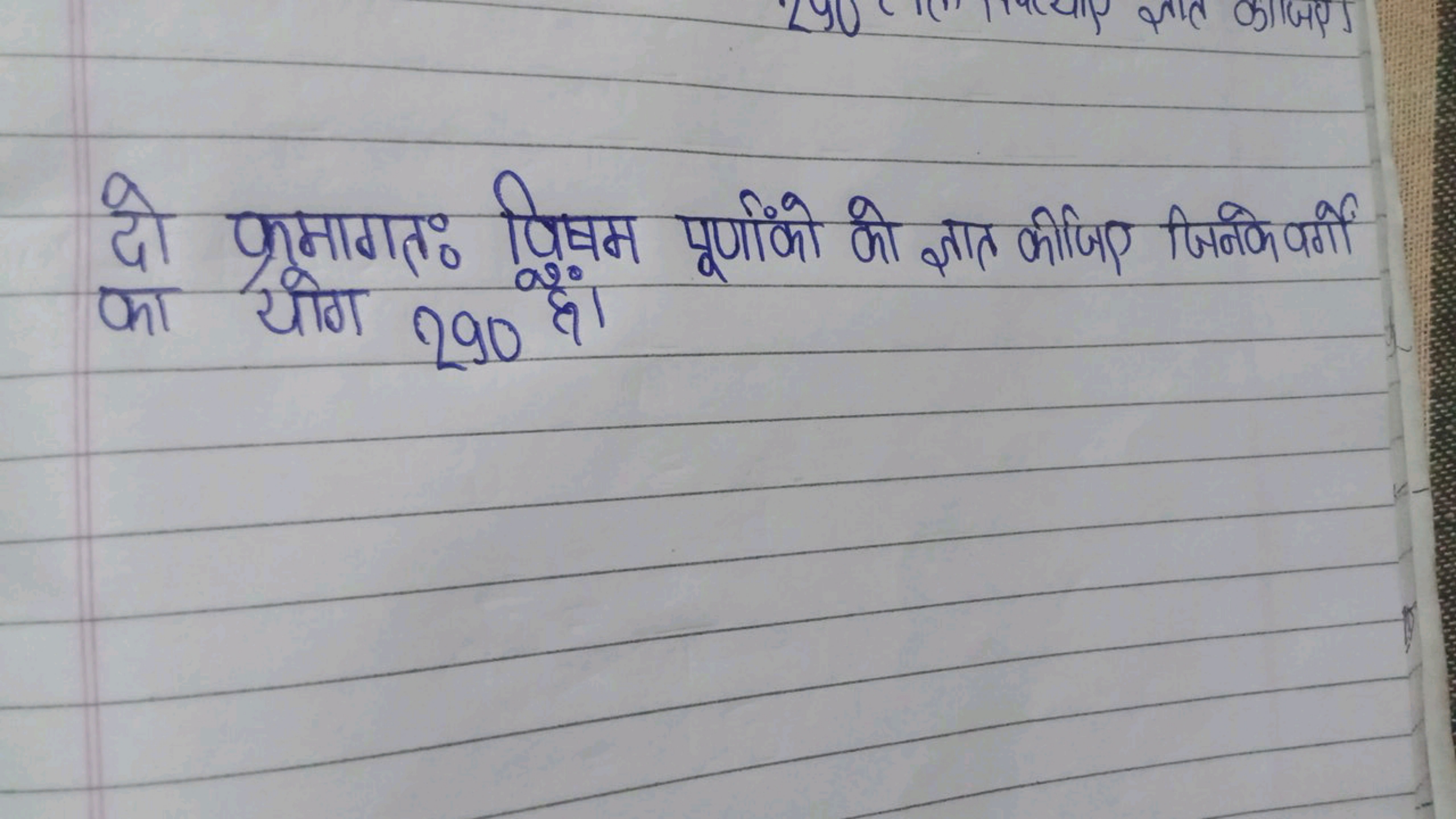 दो क्रमागतः विषम पूर्णांको को ज्ञात कीजिए जिनके पर्गों का योग 290 है।