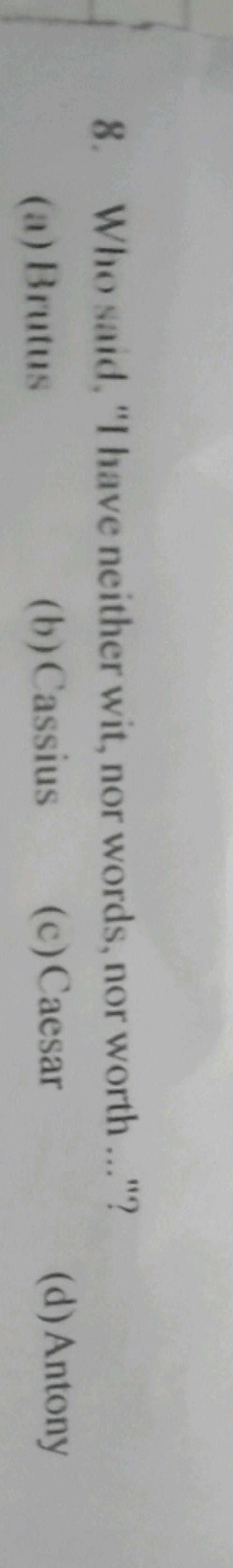8. Who said, "I have neither wit, nor words, nor worth ..."?
(a) Brutu