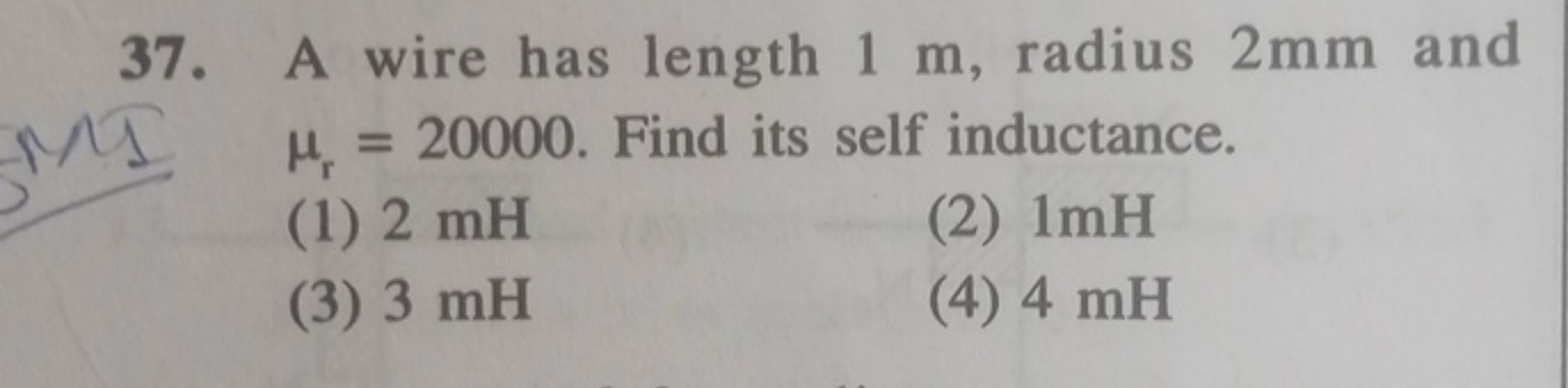 37. A wire has length 1 m , radius 2 mm and μr​=20000. Find its self i