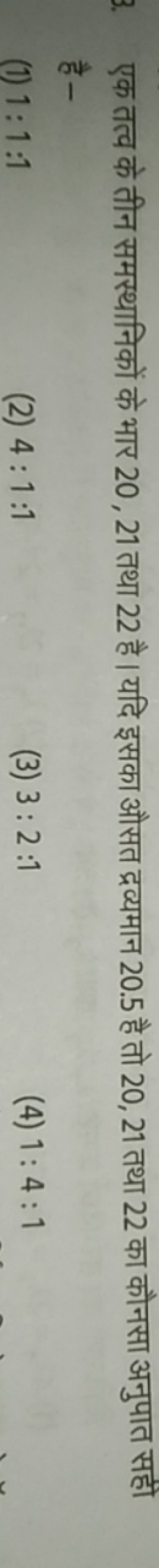 एक तत्व के तीन समस्थानिकों के भार 20,21 तथा 22 है। यदि इसका औसत द्रव्य