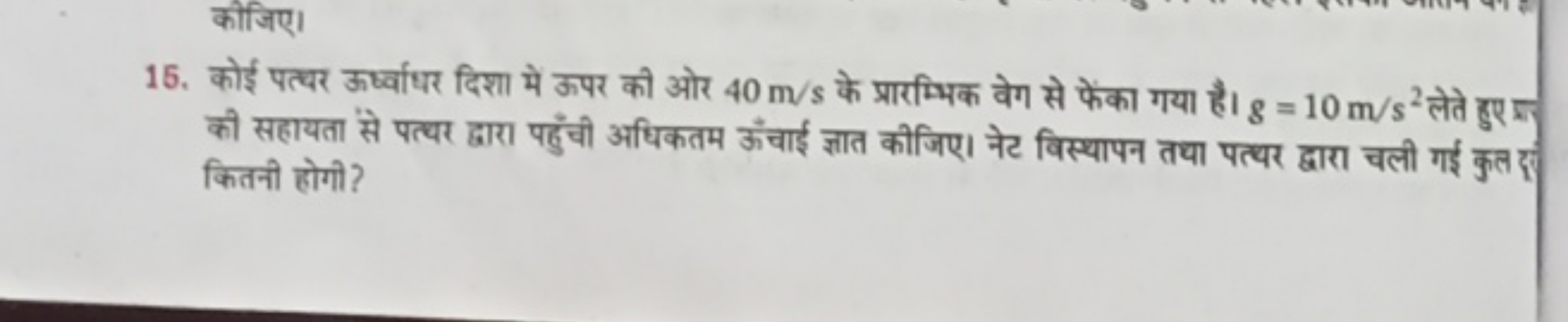 15. कोई पत्थर ऊर्ष्वाधर दिशा में ऊपर की ओर 40 m/s के प्रारम्भिक वेग से