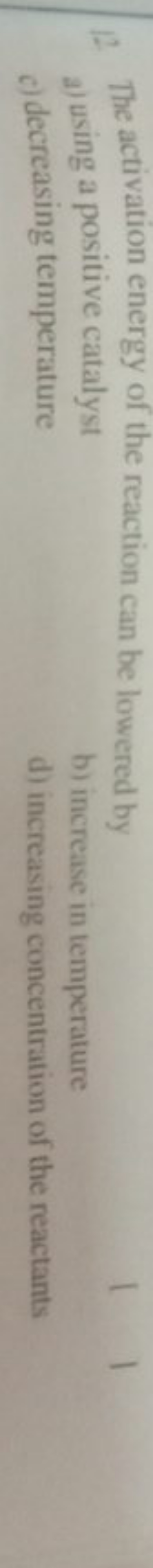 12. The activation energy of the reaction can be lowered by
a) using a