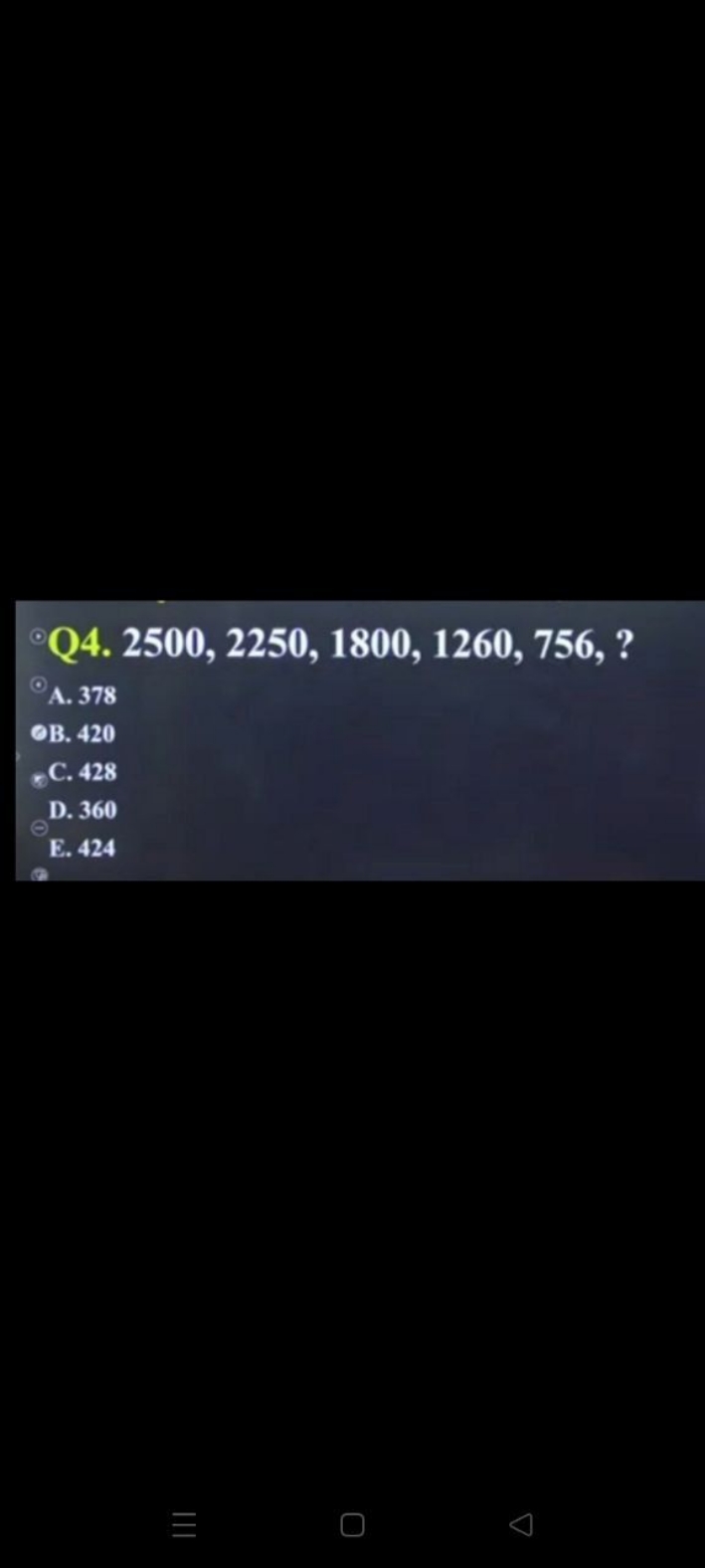 ∘ Q4. 2500, 2250, 1800, 1260, 756, ?
∘ A. 378
OB. 420
5​ C. 428
D. 360