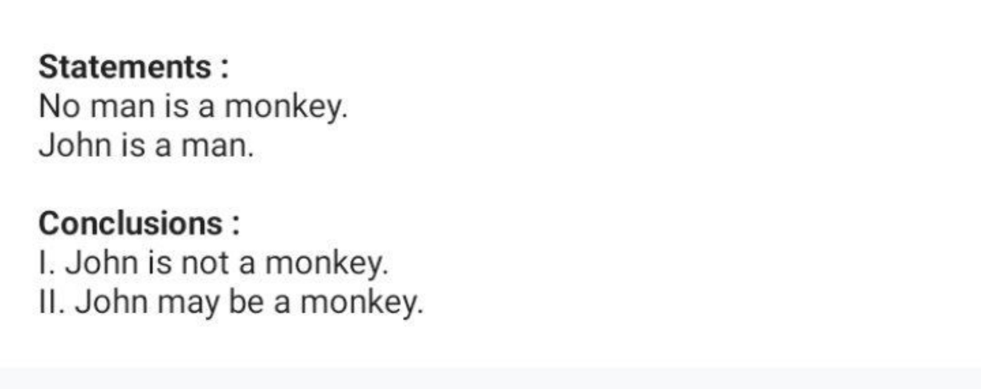 Statements :
No man is a monkey. John is a man.

Conclusions :
I. John