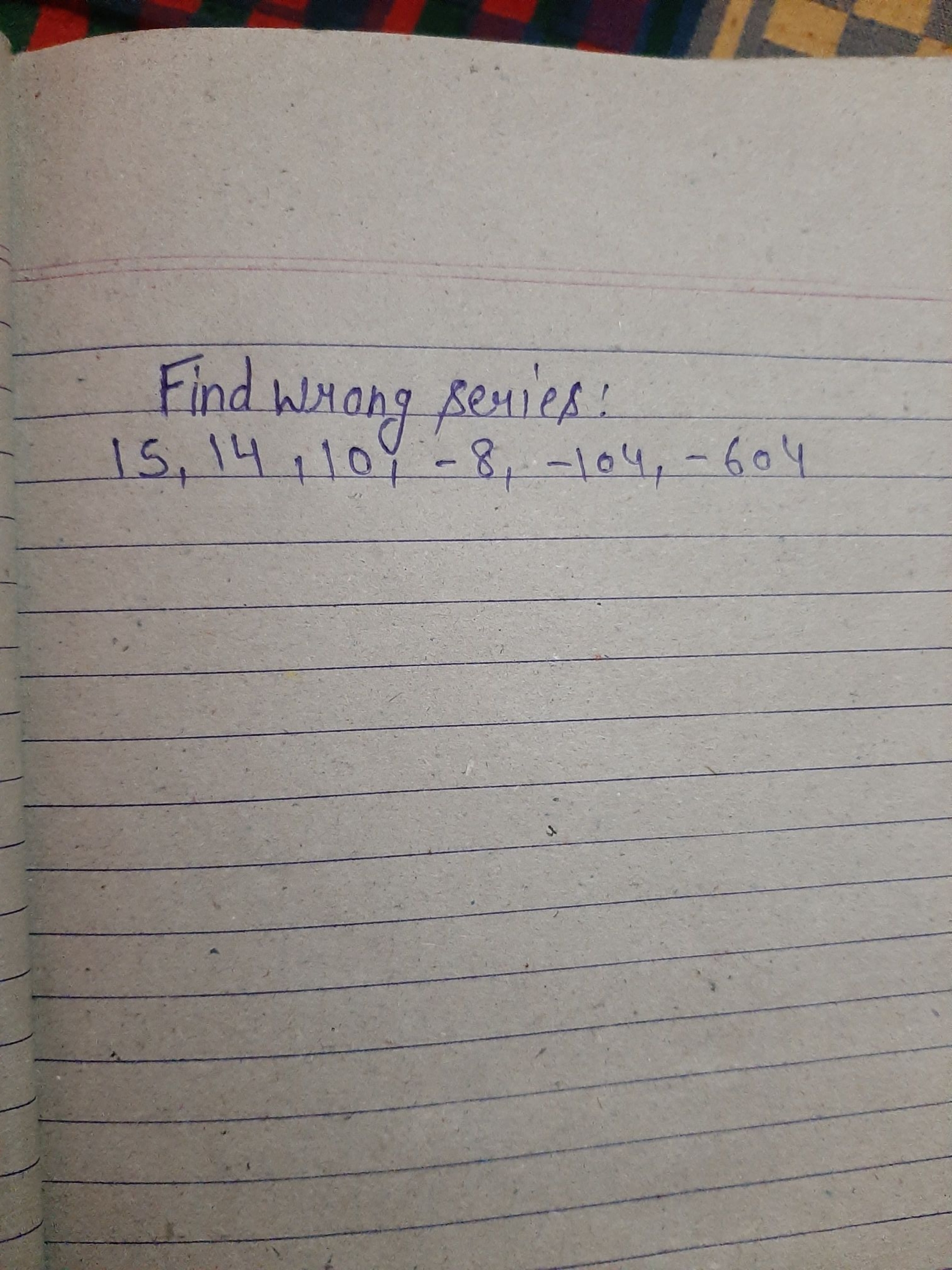 Find wrong series:
15,14,10,−8,−104,−604