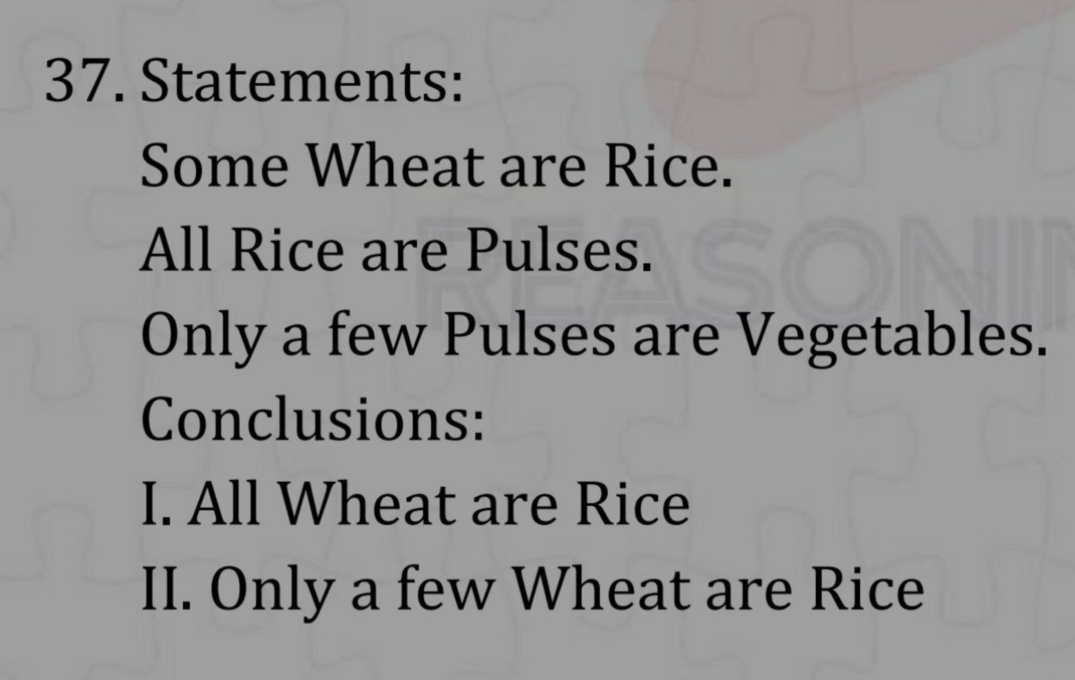 37. Statements:

Some Wheat are Rice.
All Rice are Pulses.
Only a few 