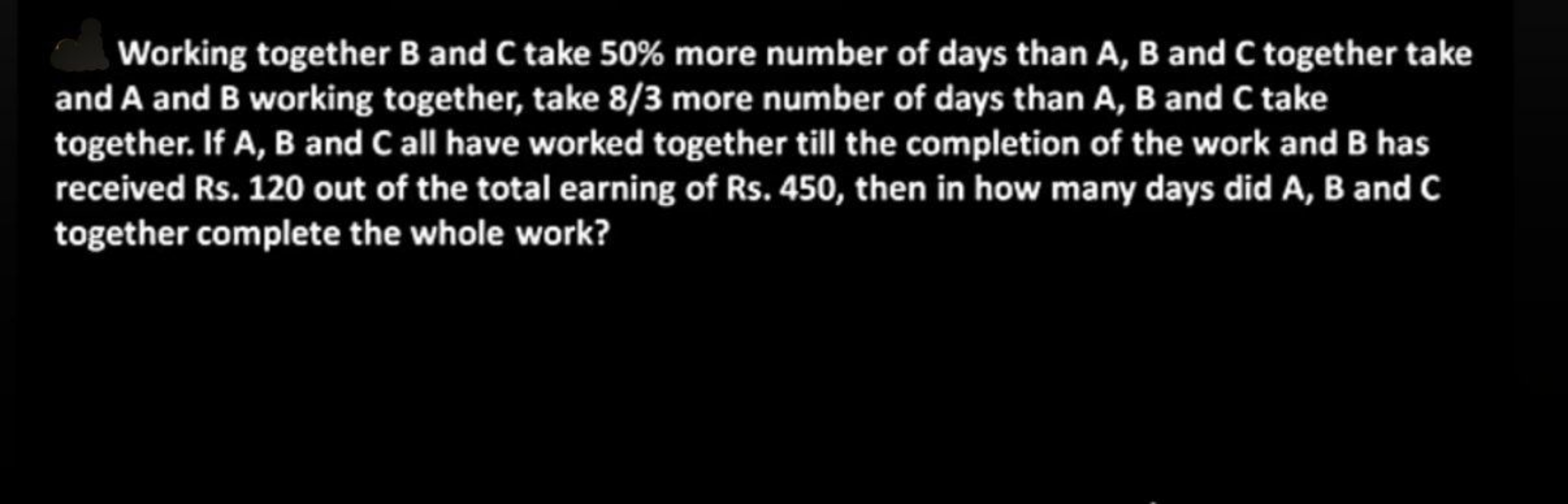 Working together B and C take 50\% more number of days than A, B and C