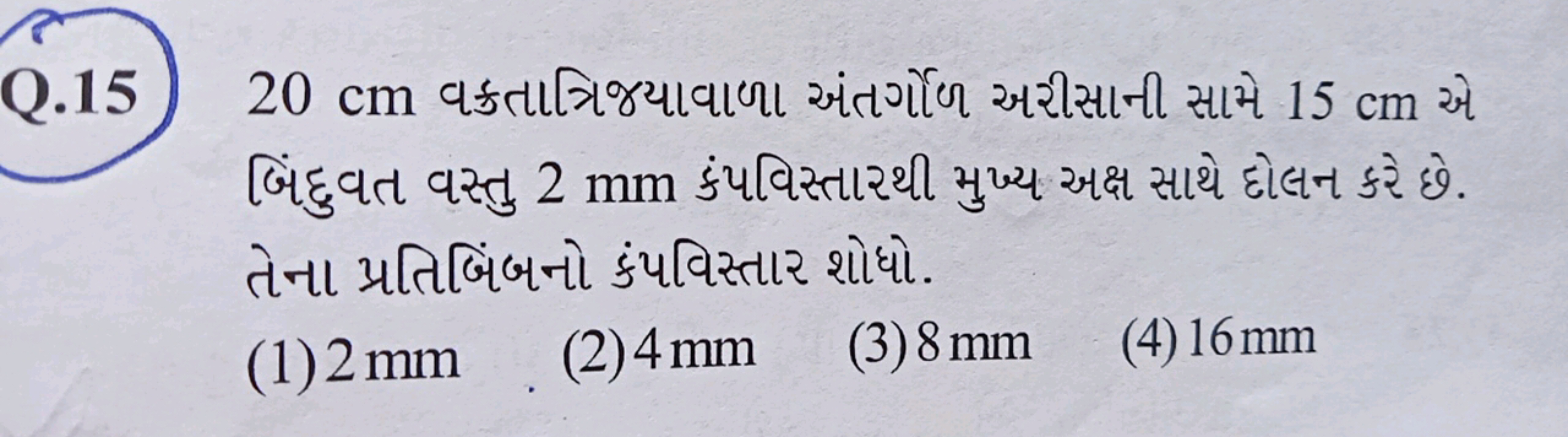 Q. 1520 cm વક્રતાત્રિજ્યાવાળા અંતર્ગોળ અરીસાની સામે 15 cm એ બિંદુવત વસ