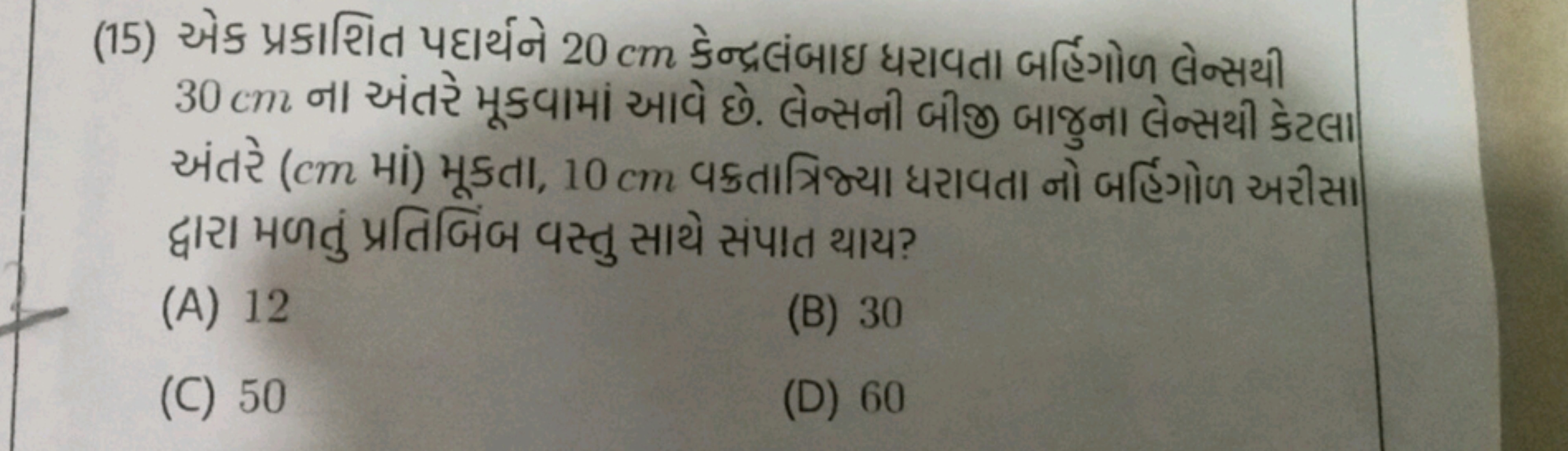 (15) એક પ્રકાશિત પદાર્થને 20 cm કેન્દ્રલંબાઇ ધરાવતા બર્હિગોળ લેન્સથી 3