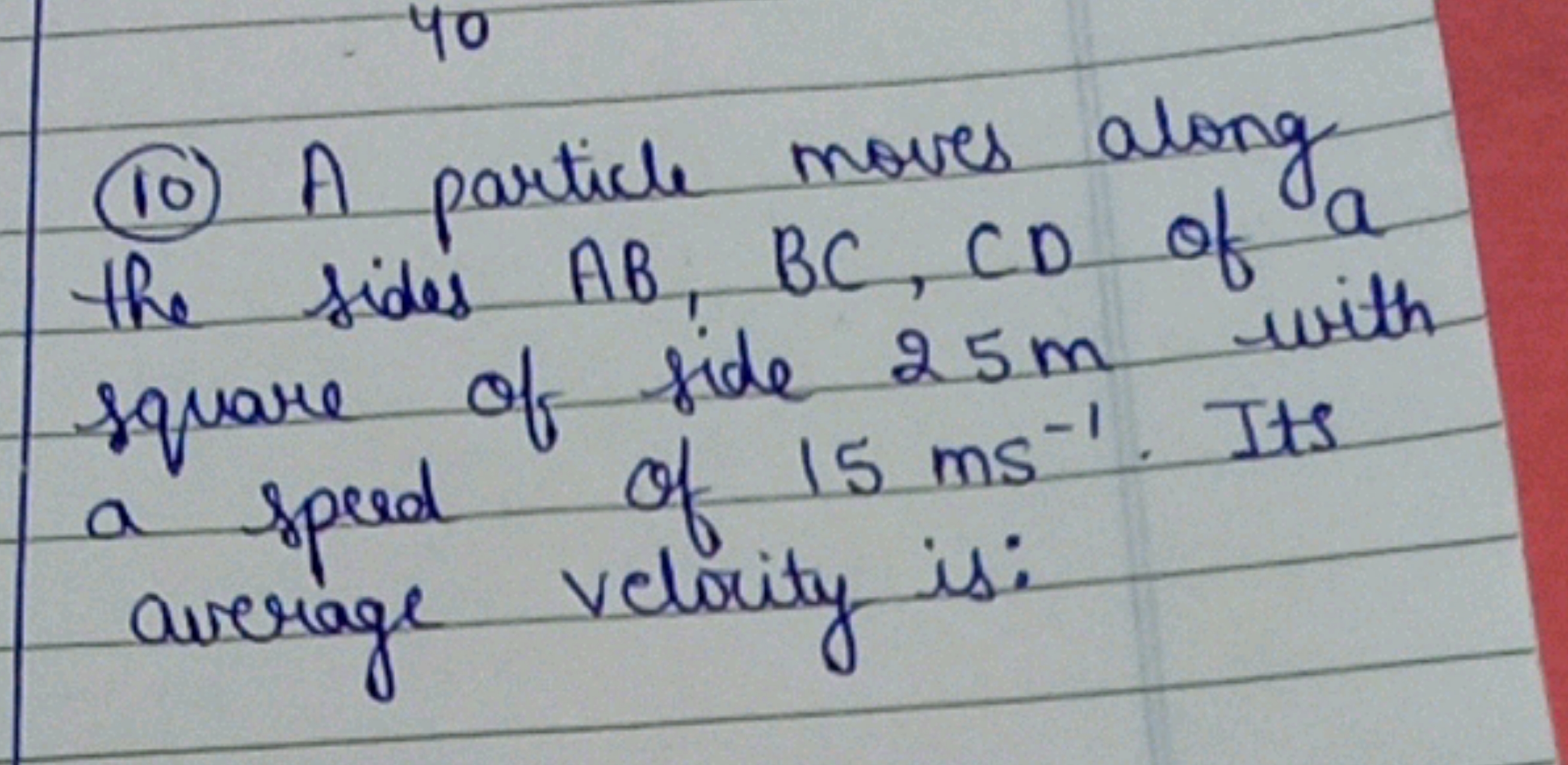 (10) A particle moves along the sides AB,BC,CD of a square of side 25 