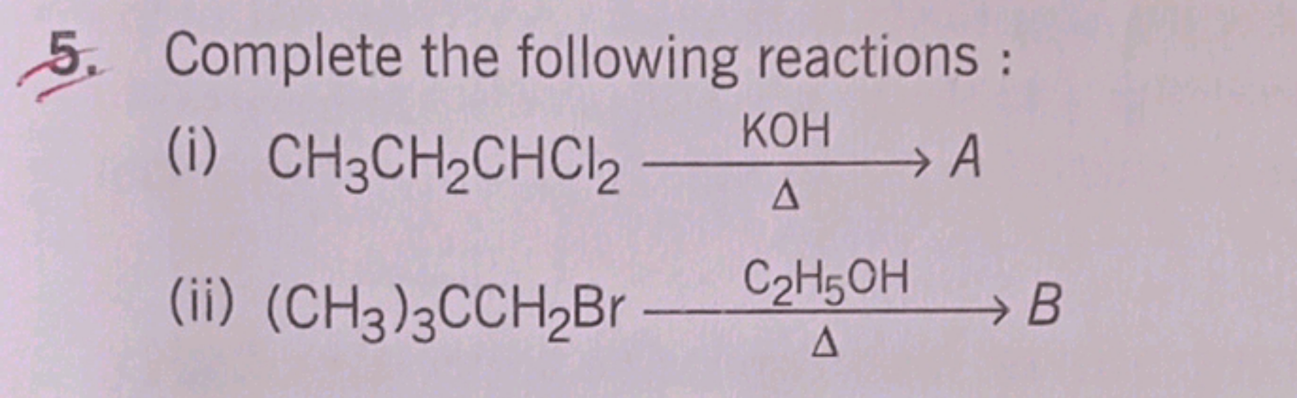 5. Complete the following reactions :
(i)
CH3​CH2​CHCl2​KOHΔ​A
(ii)
(C