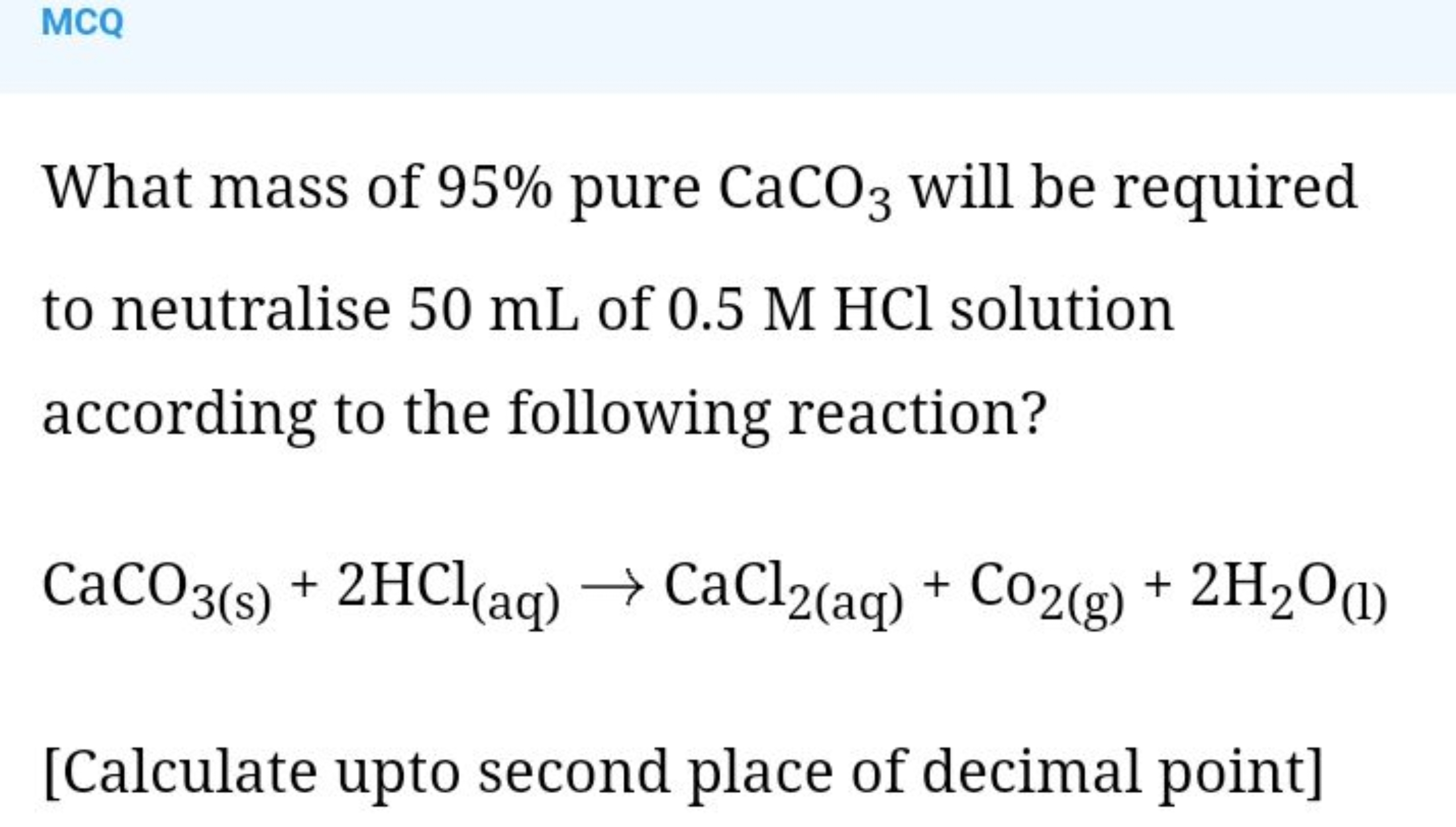 MCQ

What mass of 95% pure CaCO3​ will be required to neutralise 50 mL