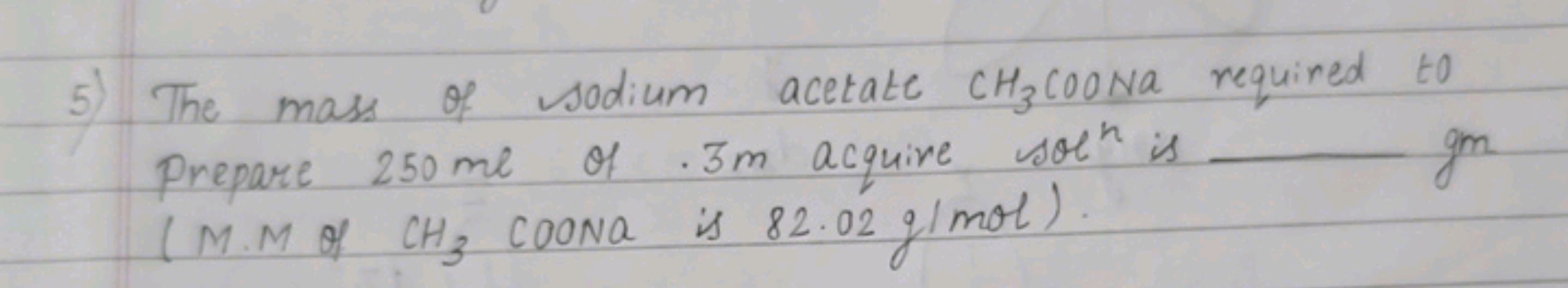 The mass of sodium acetate CH3COONa required to
Prepare 250 me of .3m 