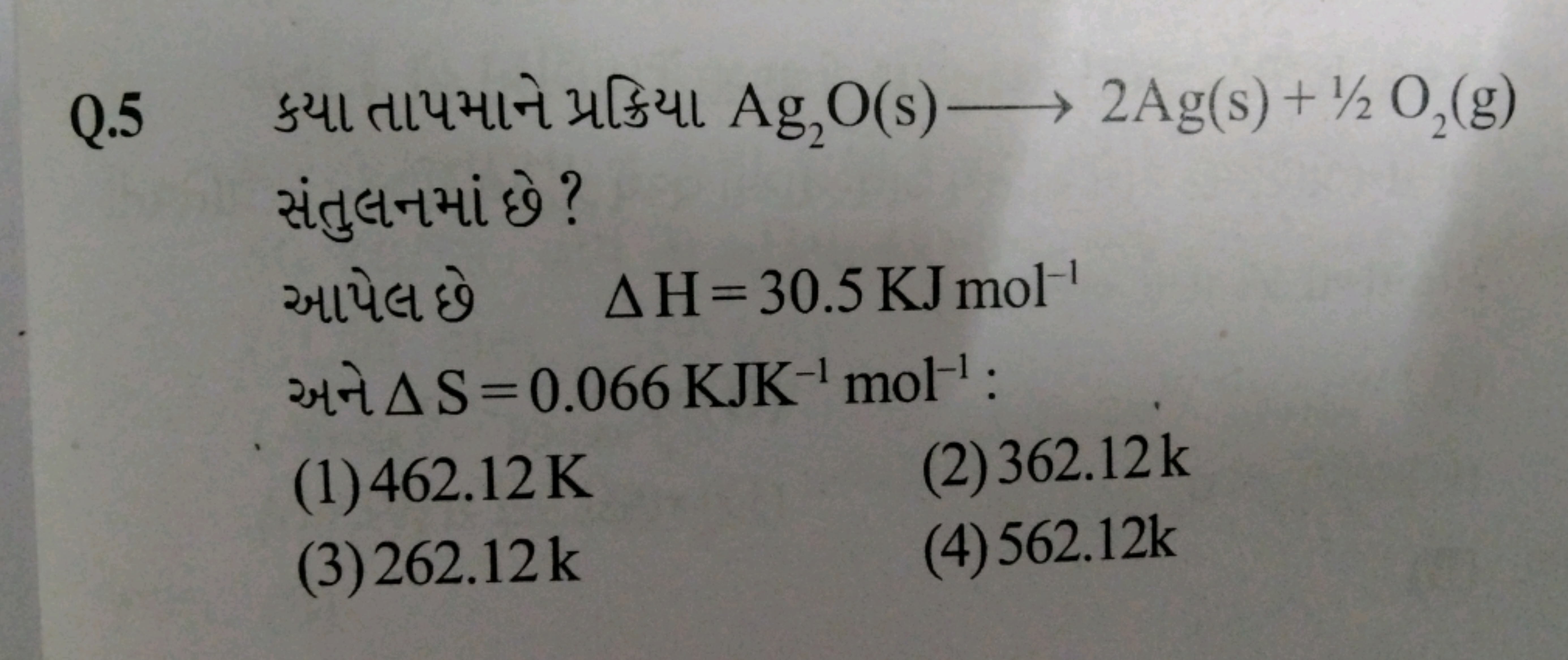 Q. 5 ક્યા તાપમાને પ્રક્રિયા Ag2​O(s)⟶2Ag(s)+1/2O2​( g) સંતુલનમાં છે?
આ