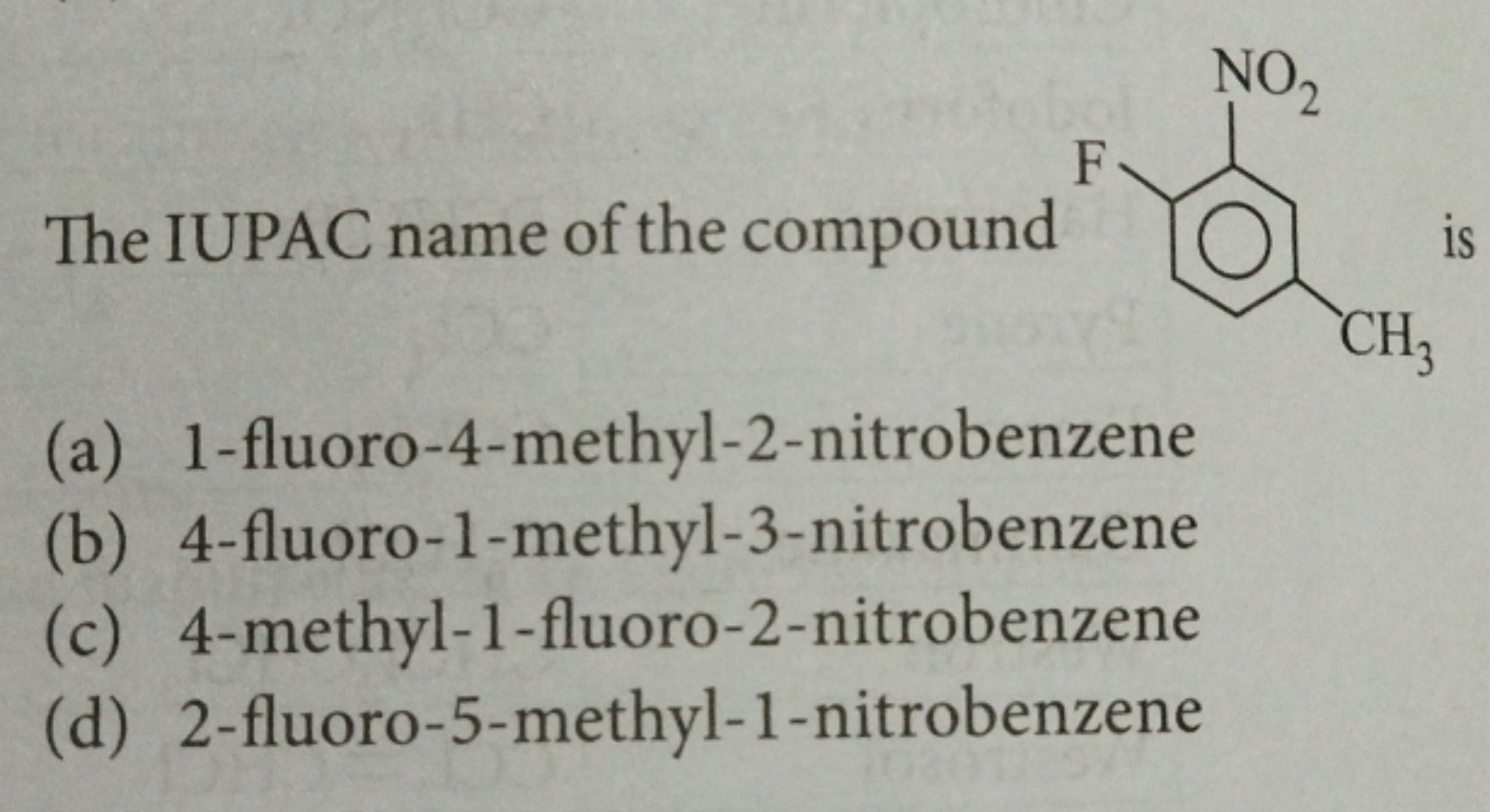 The IUPAC name of the compound
Cc1ccc(F)c([N+](=O)[O-])c1
is
(a) 1-flu