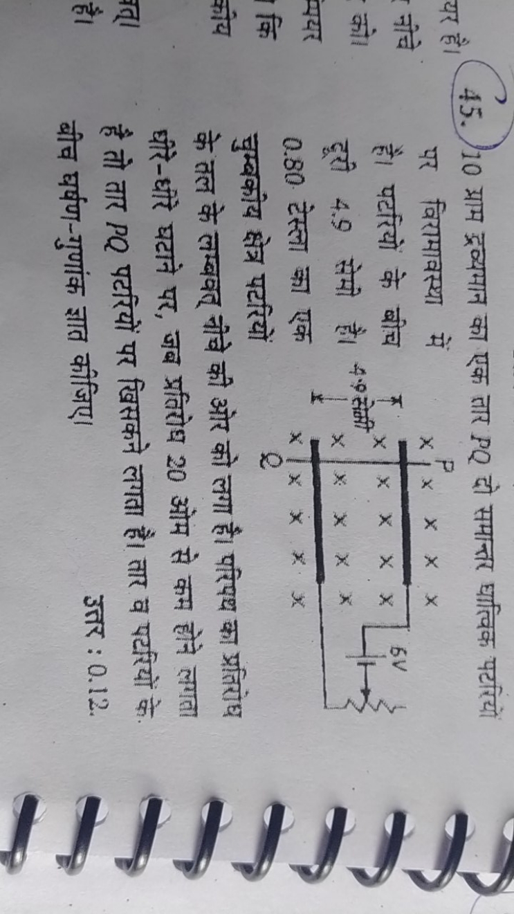 45. 10 ग्राम द्रव्यमान का एक तार PQ दो समान्तर धात्विक पटरियों
यर है।
