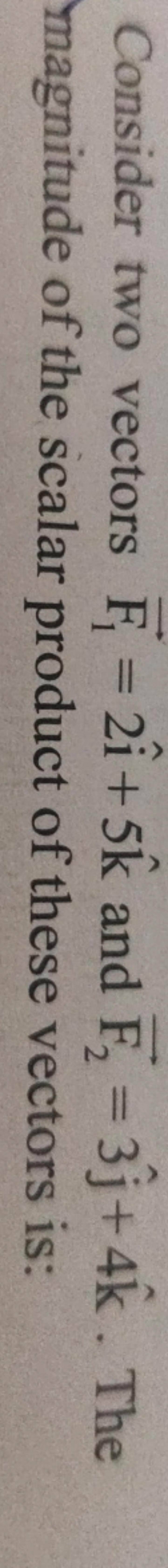 Consider two vectors F1​=2i^+5k^ and F2​=3j^​+4k^. The magnitude of th