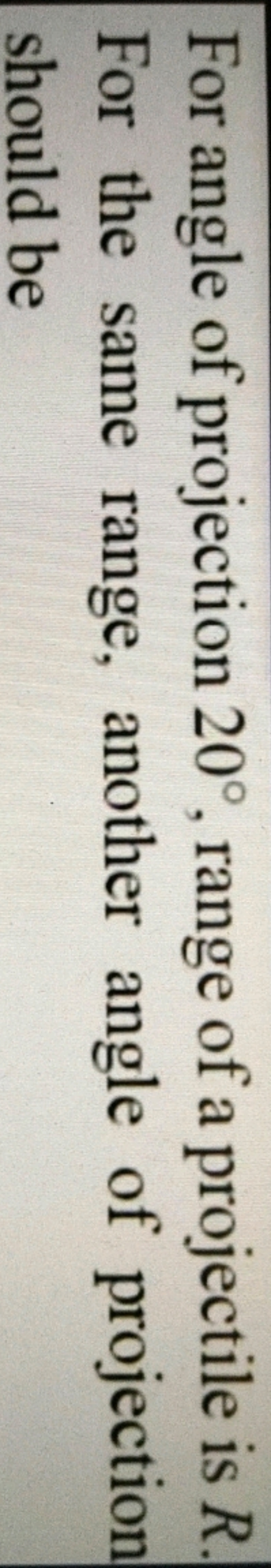 For angle of projection 20∘, range of a projectile is R. For the same 