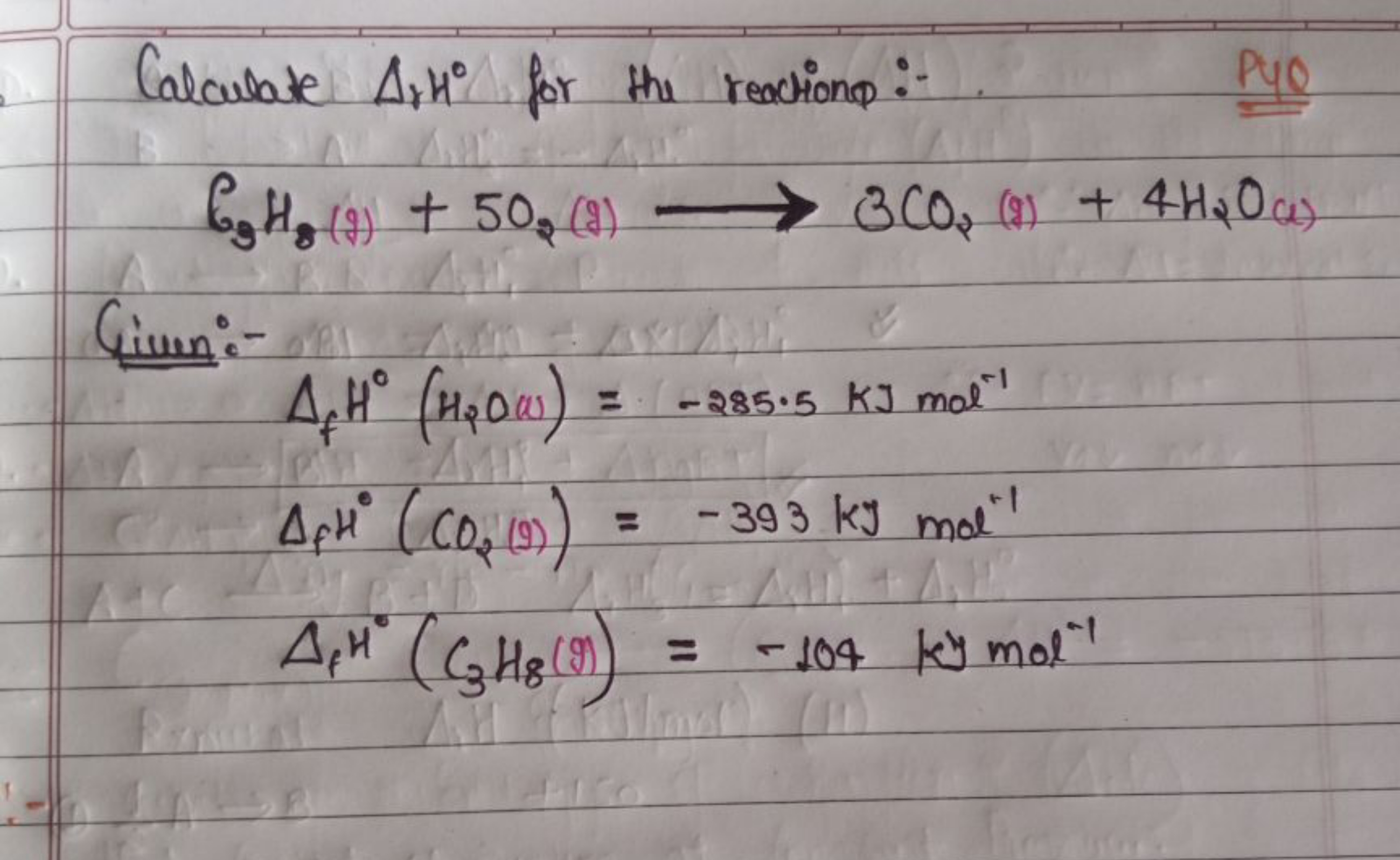 Calculate ΔH∘ for the reaction :-
Pye
CH3​H3​(9)+5O2​(9)⟶3CO2​(9)+4H2​