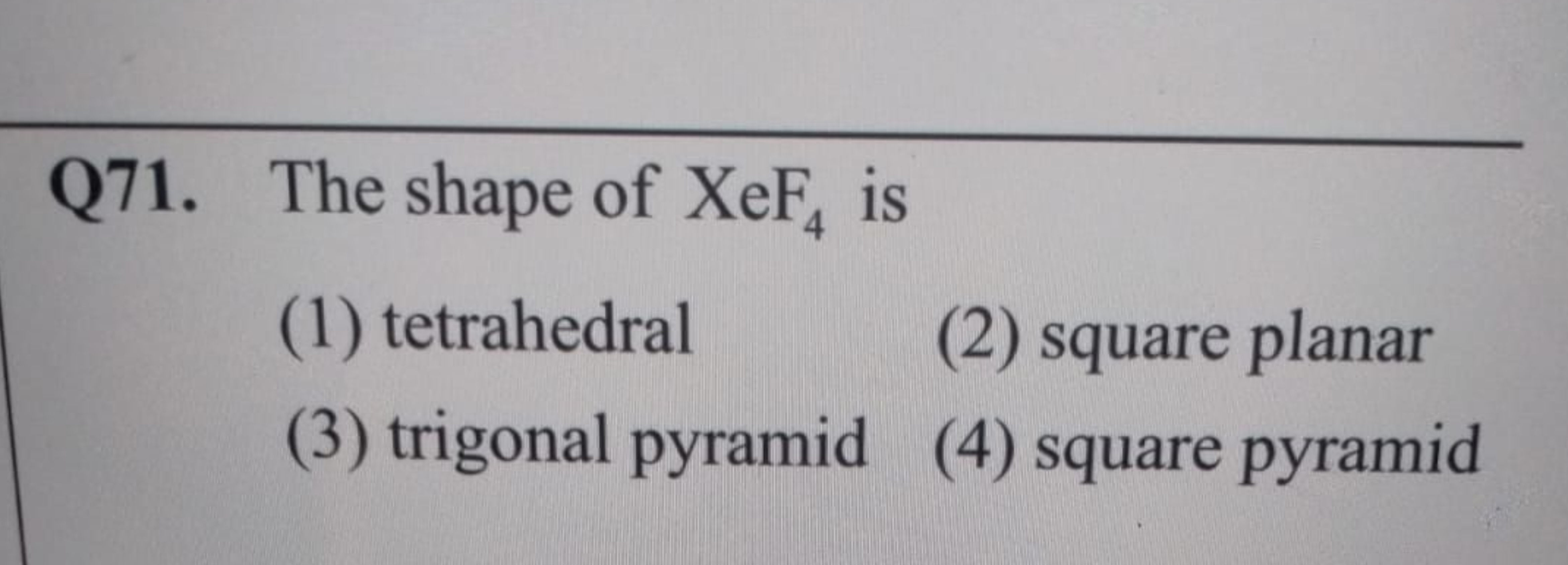 Q71. The shape of XeF4​ is
(1) tetrahedral
(2) square planar
(3) trigo