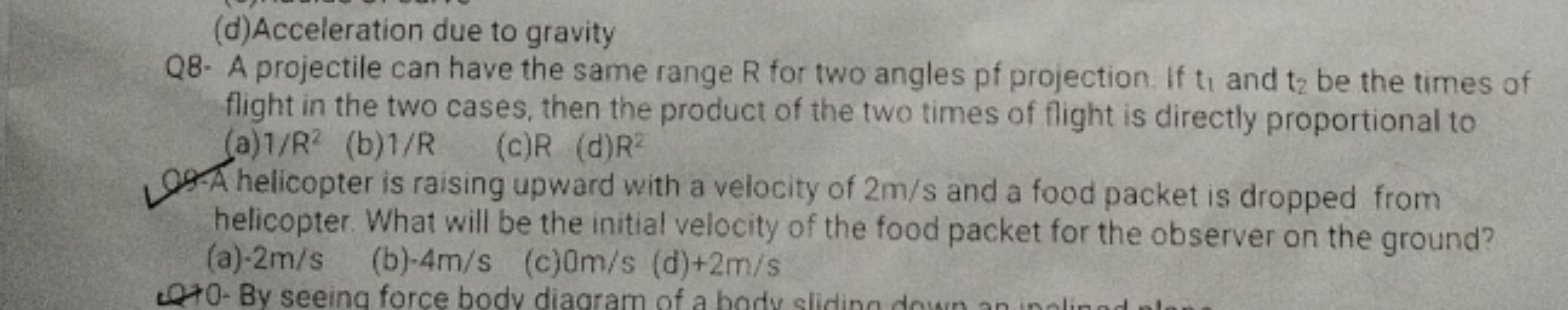 (d)Acceleration due to gravity

Q8. A projectile can have the same ran