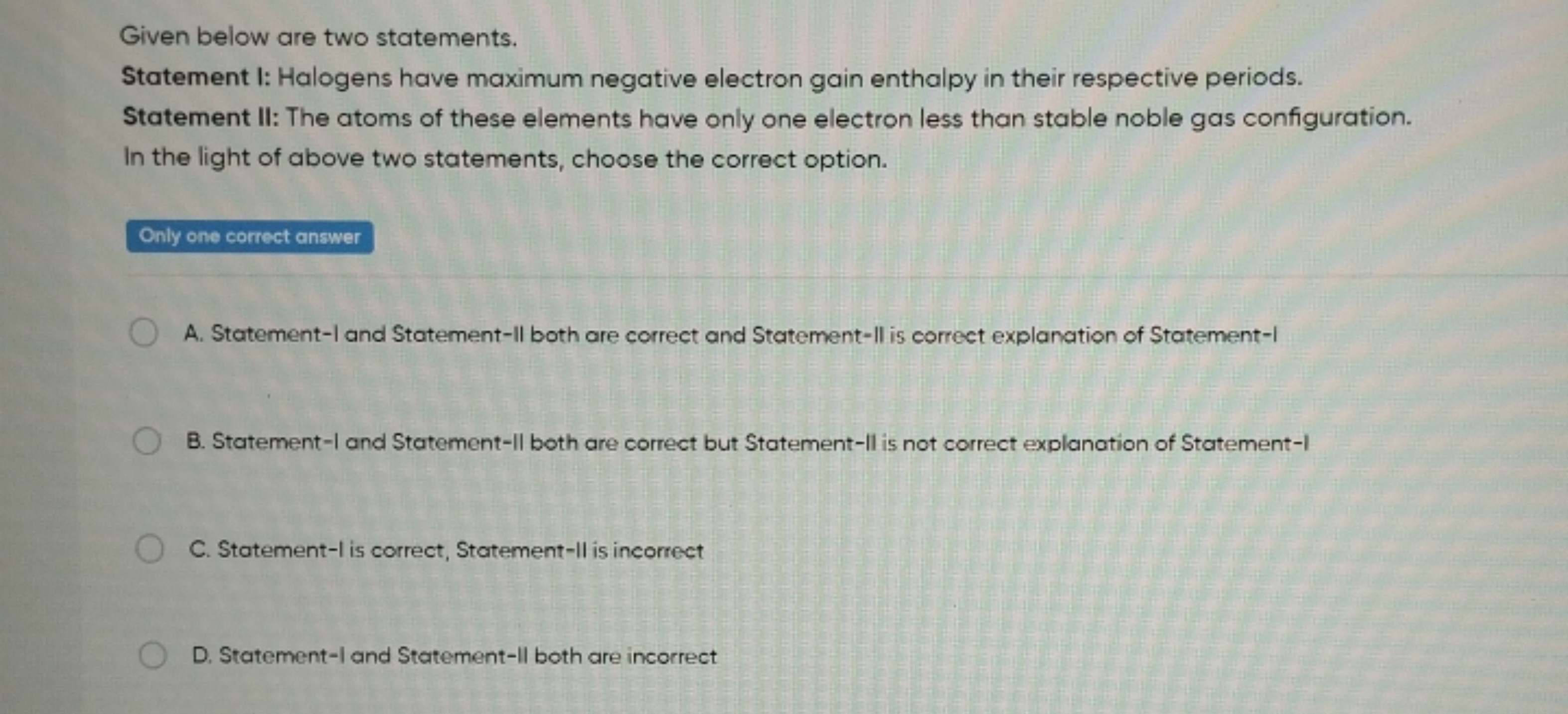 Given below are two statements.
Statement I: Halogens have maximum neg