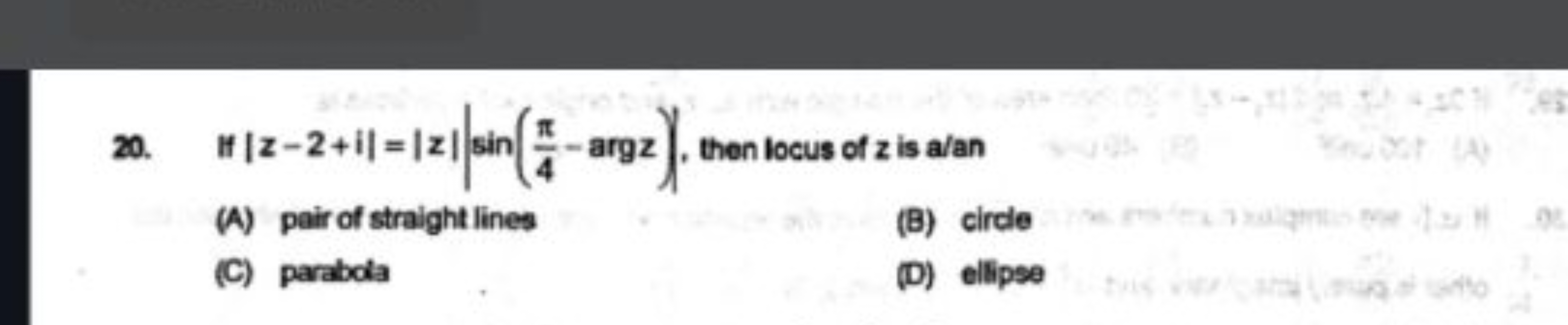 20. If ∣z−2+i∣=∣z∣∣∣​sin(4π​−argz), then locus of z is a/an
(A) pair o