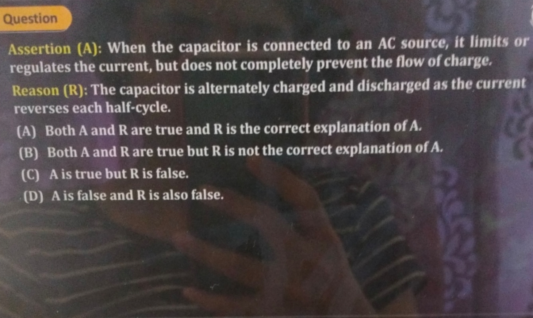 Question
Assertion (A): When the capacitor is connected to an AC sourc