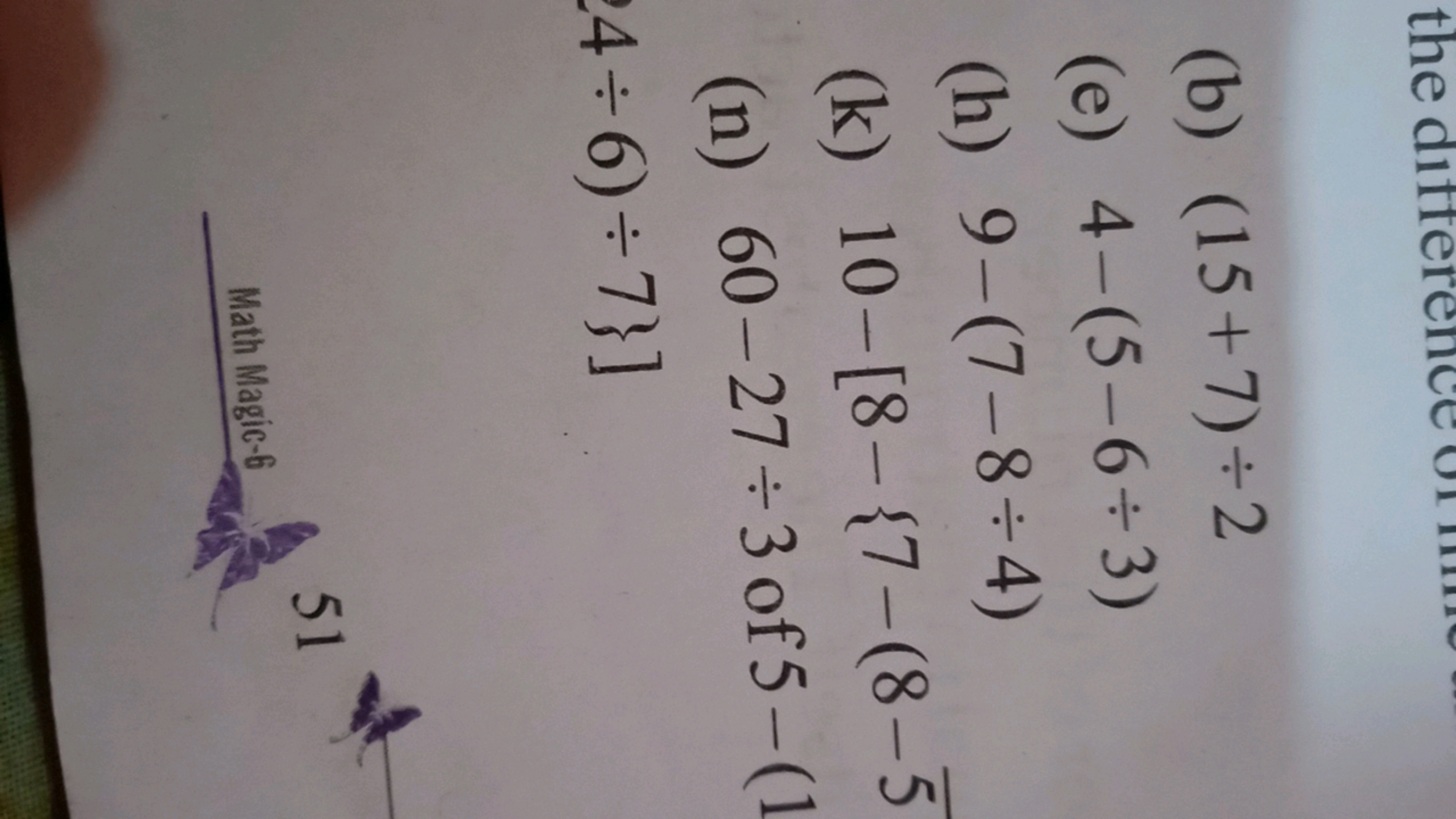 (b) (15+7)÷2
(e) 4−(5−6÷3)
(h) 9−(7−8÷4)
(k) 10−[8−{7−(8−5
(n) 60−27÷3