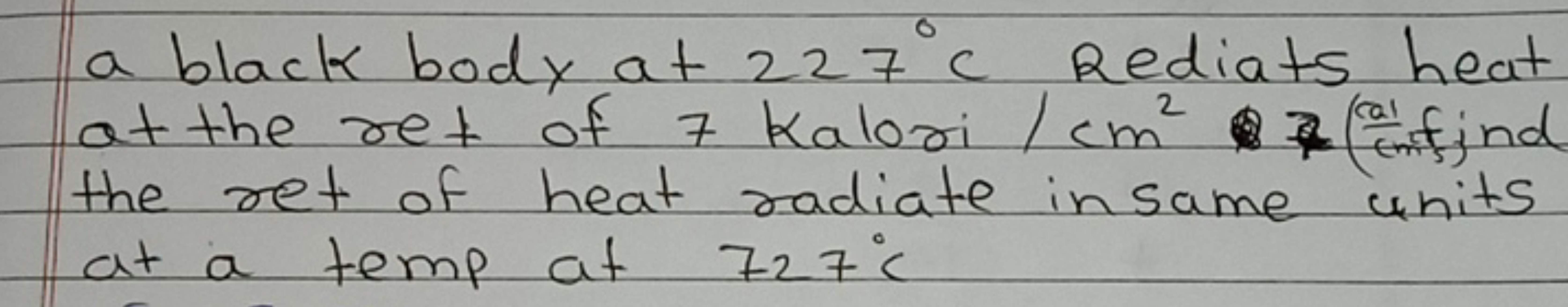 a black body at 227°c Rediats heat
at the ret of 7 Kalori / cm² (find
