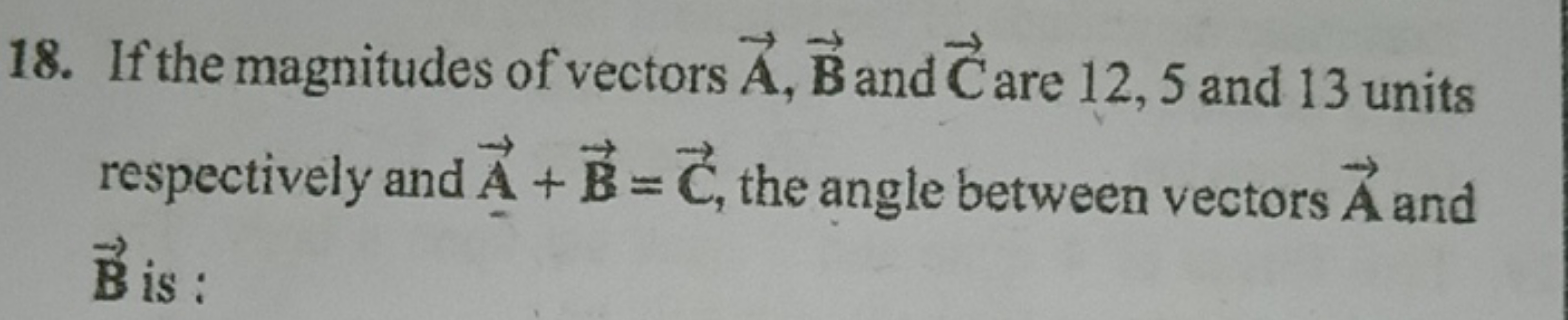 18. If the magnitudes of vectors A,B and C are 12,5 and 13 units respe