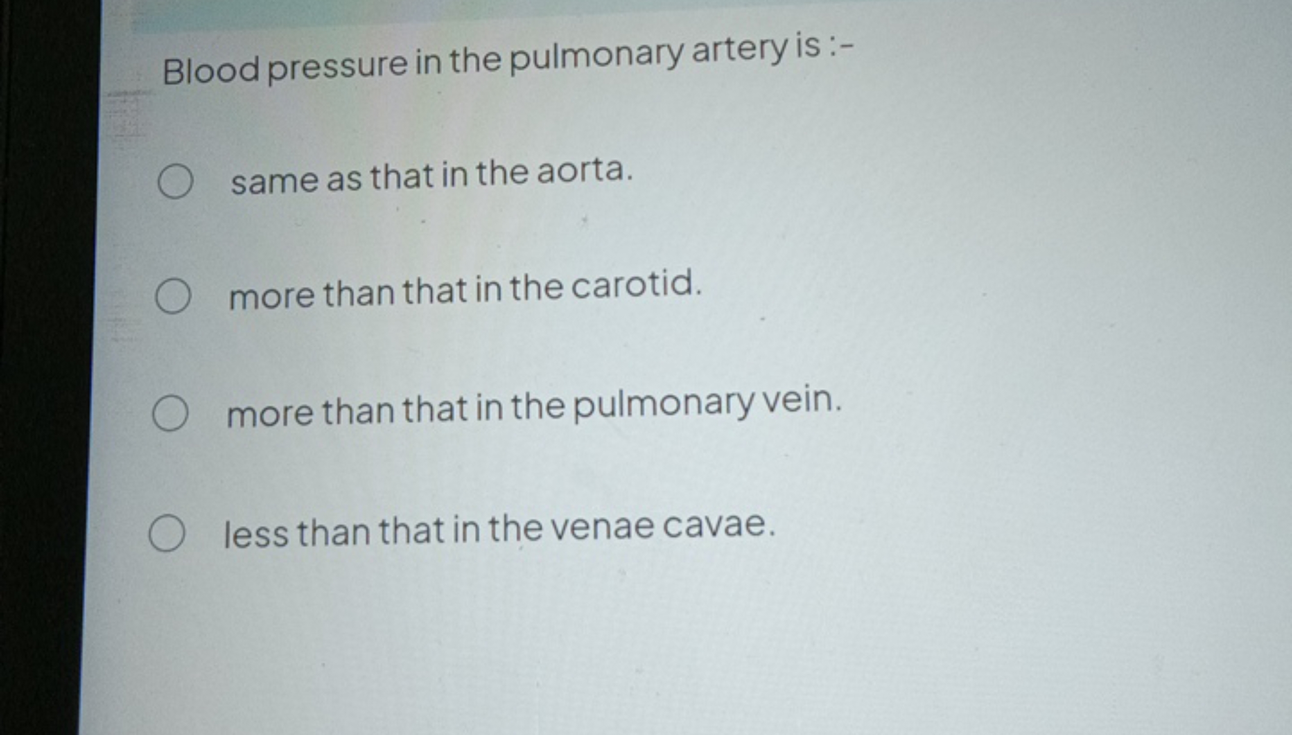 Blood pressure in the pulmonary artery is :-
same as that in the aorta