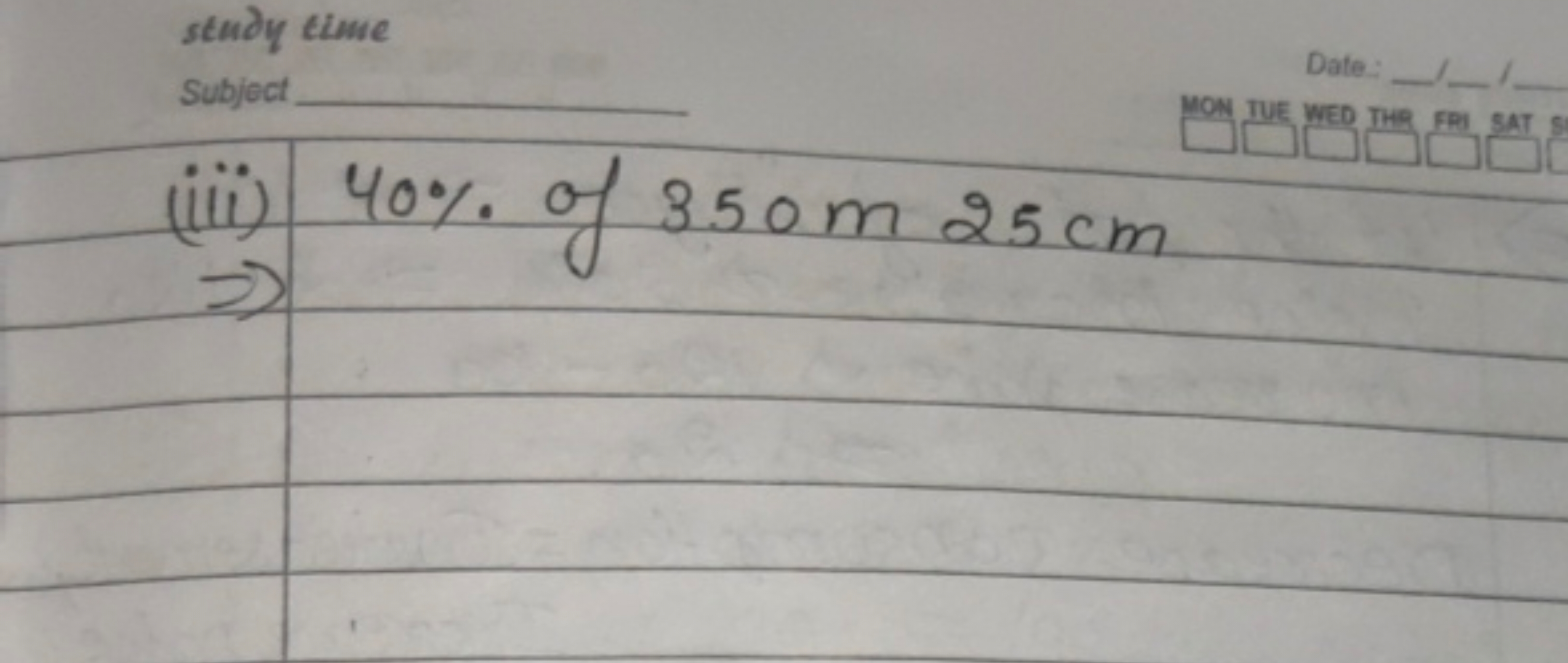 study time
Date:
(iii) 40% of 350 m 25 cm
YON TUE WED THO FRI SAT