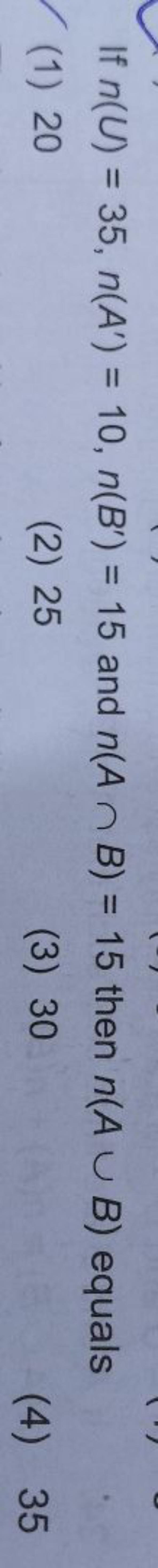 If n(U)=35,n(A′)=10,n(B′)=15 and n(A∩B)=15 then n(A∪B) equals
(1) 20
(