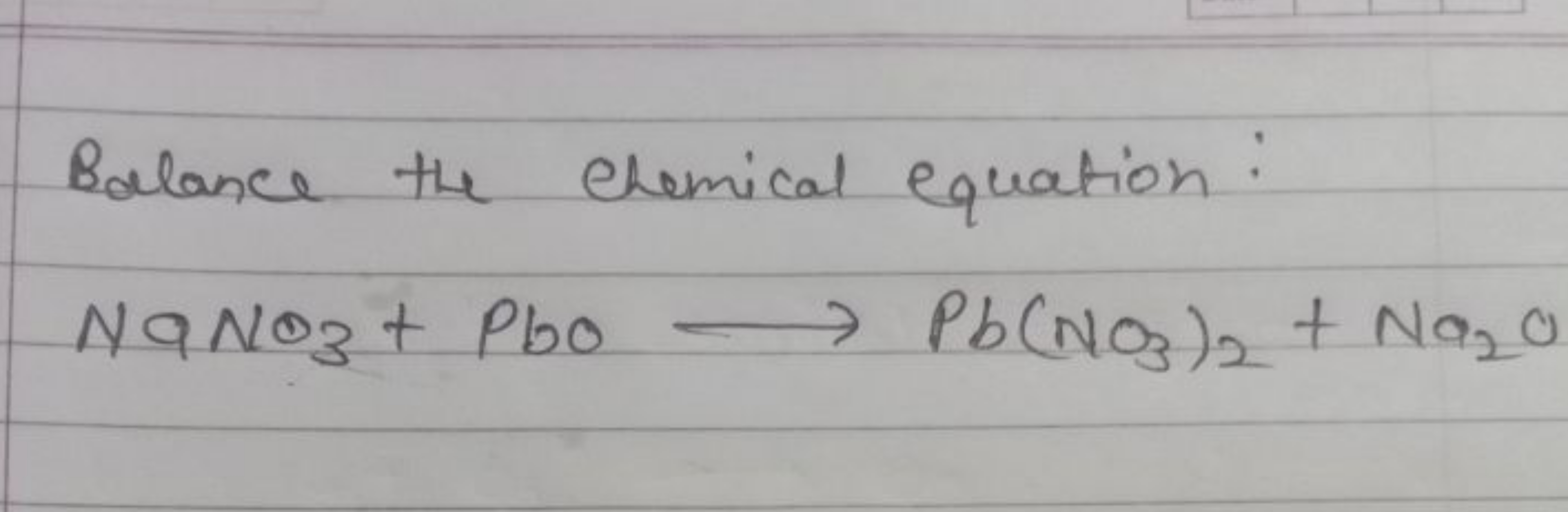 Bolance the elemical equation:
NaNO3​+PbO⟶Pb(NO3​)2​+Na2​O