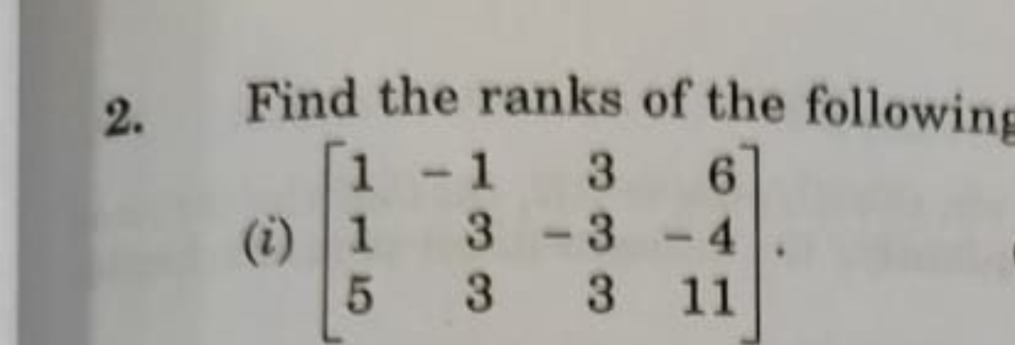 2. Find the ranks of the following
(i) ⎣⎡​115​−133​3−33​6−411​⎦⎤​.