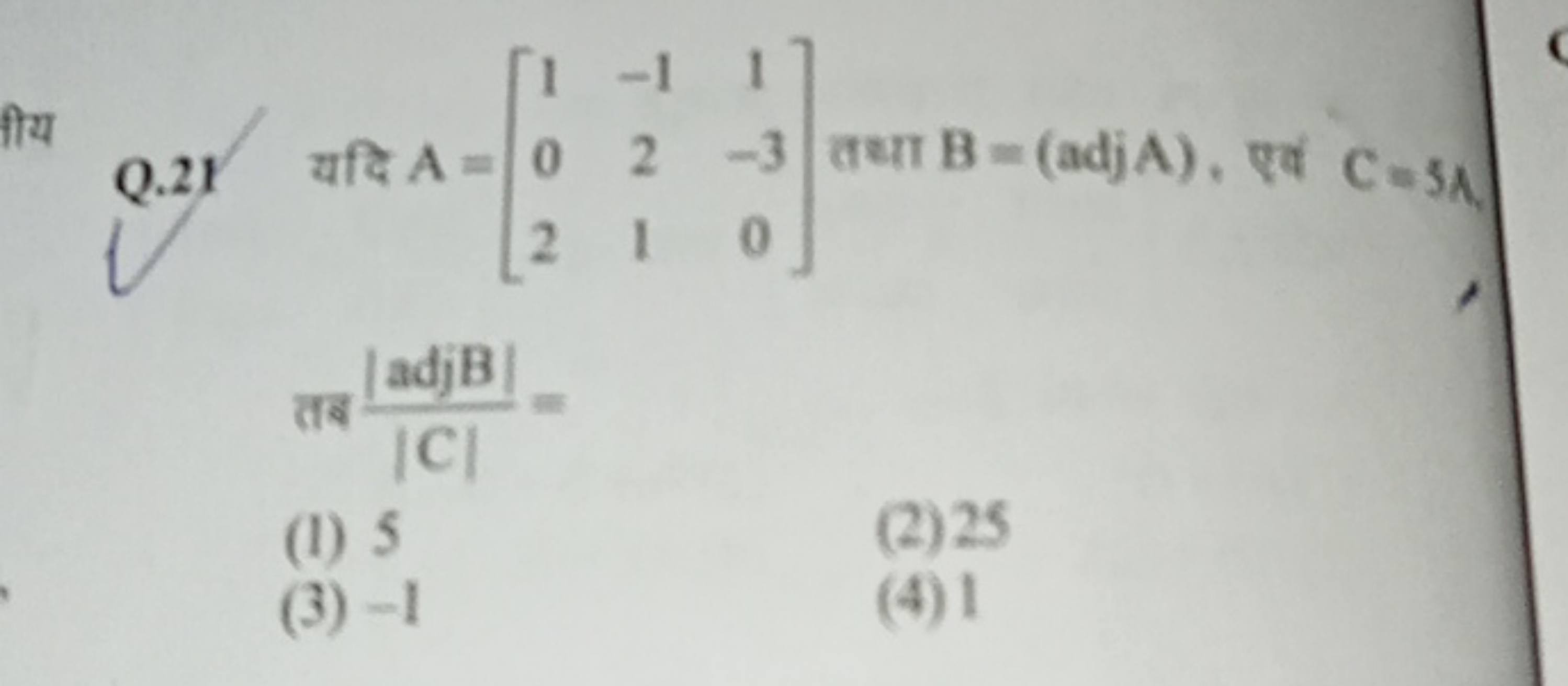 Q. 21 यदि A=⎣⎡​102​−121​1−30​⎦⎤​ तथा B=(adjA), एवं C=5A, तब ∣C∣∣adjB∣​