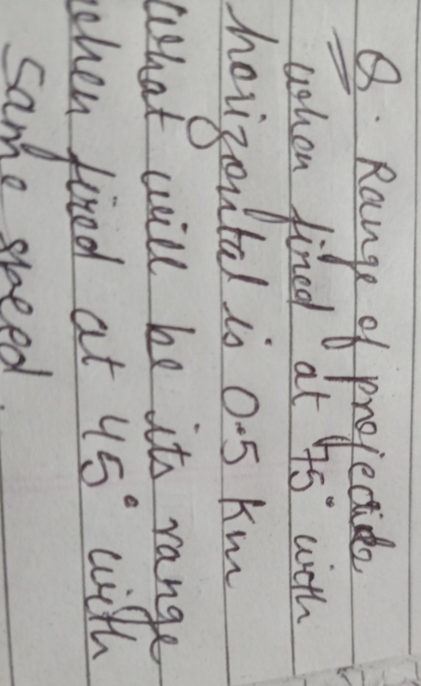 Q. Range of projection when fined at 75∘ with horizontal is 0.5 km Wha