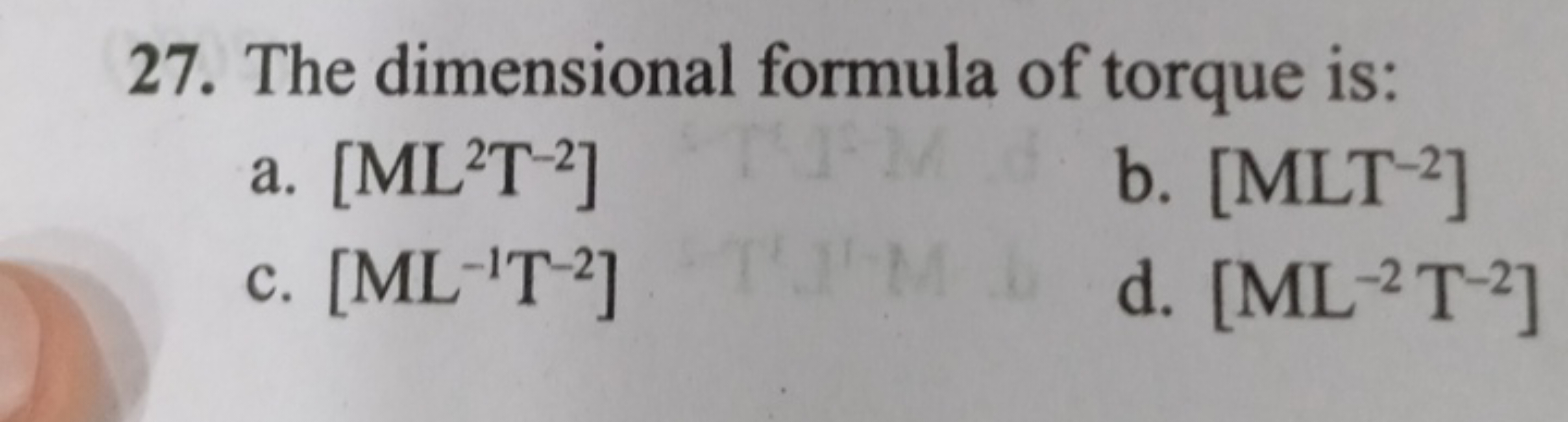 27. The dimensional formula of torque is:
a. [ML2 T−2]
b. [MLT−2]
c. [