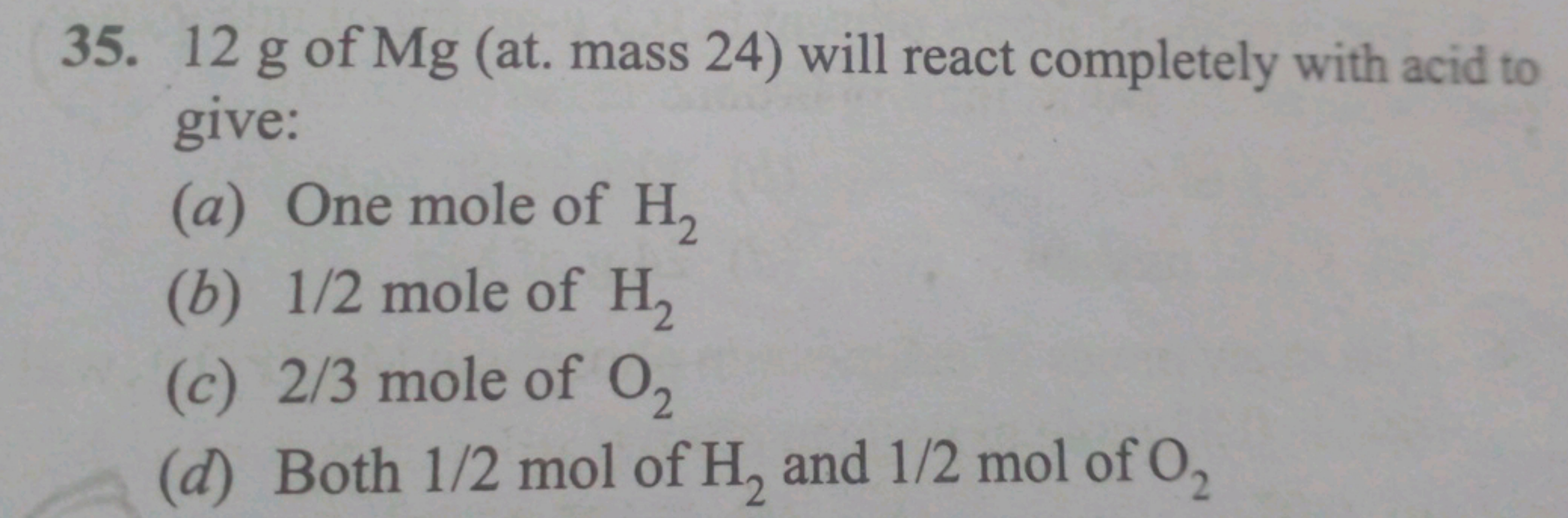 35. 12 g of Mg (at. mass 24) will react completely with acid to
give:
