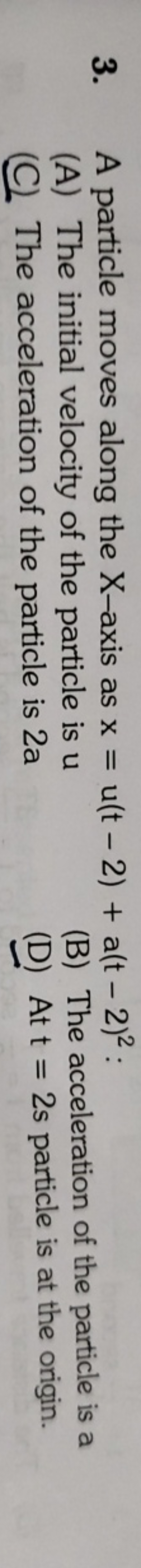 3. A particle moves along the X-axis as x=u(t−2)+a(t−2)2 :
(A) The ini